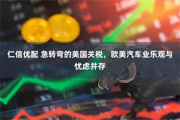 仁信优配 急转弯的美国关税，欧美汽车业乐观与忧虑并存
