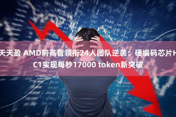 天天盈 AMD前高管领衔24人团队逆袭：硬编码芯片HC1实现每秒17000 token新突破