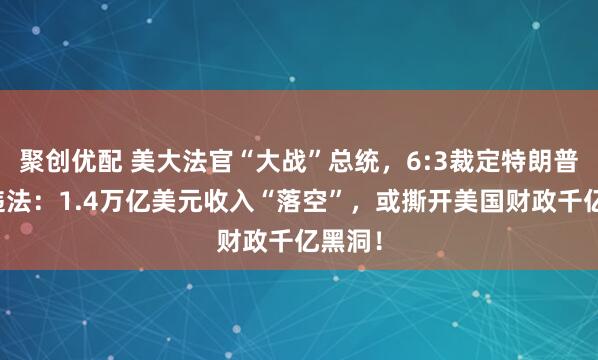 聚创优配 美大法官“大战”总统，6:3裁定特朗普关税违法：1.4万亿美元收入“落空”，或撕开美国财政千亿黑洞！
