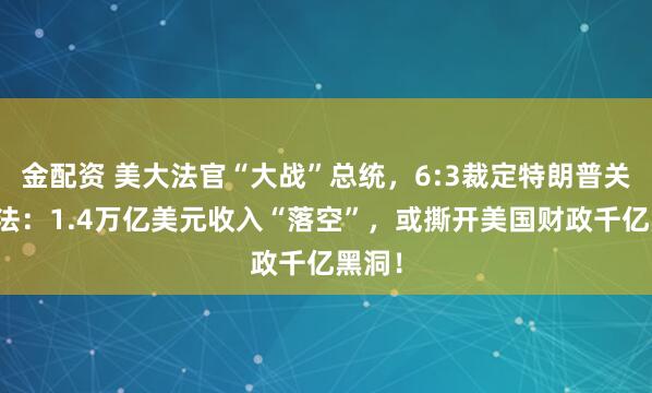 金配资 美大法官“大战”总统，6:3裁定特朗普关税违法：1.4万亿美元收入“落空”，或撕开美国财政千亿黑洞！
