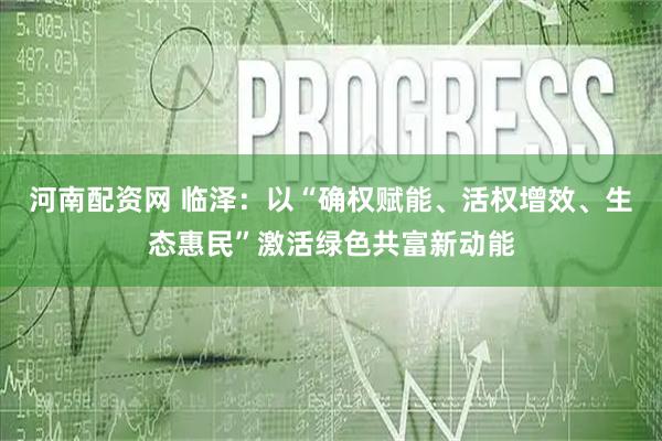 河南配资网 临泽：以“确权赋能、活权增效、生态惠民”激活绿色共富新动能