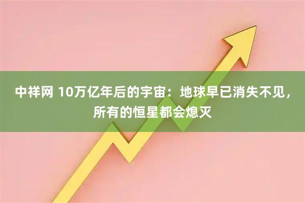 中祥网 10万亿年后的宇宙：地球早已消失不见，所有的恒星都会熄灭
