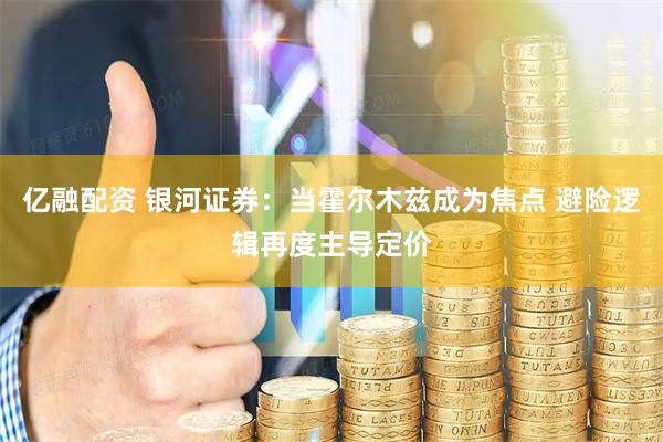 亿融配资 银河证券：当霍尔木兹成为焦点 避险逻辑再度主导定价