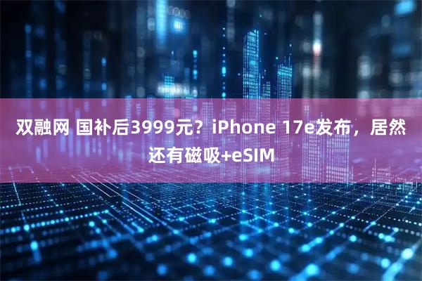 双融网 国补后3999元？iPhone 17e发布，居然还有磁吸+eSIM