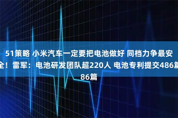 51策略 小米汽车一定要把电池做好 同档力争最安全！雷军：电池研发团队超220人 电池专利提交486篇