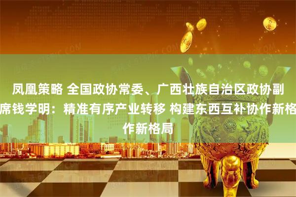 凤凰策略 全国政协常委、广西壮族自治区政协副主席钱学明：精准有序产业转移 构建东西互补协作新格局