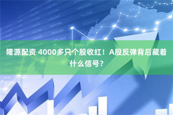 隆源配资 4000多只个股收红！A股反弹背后藏着什么信号？
