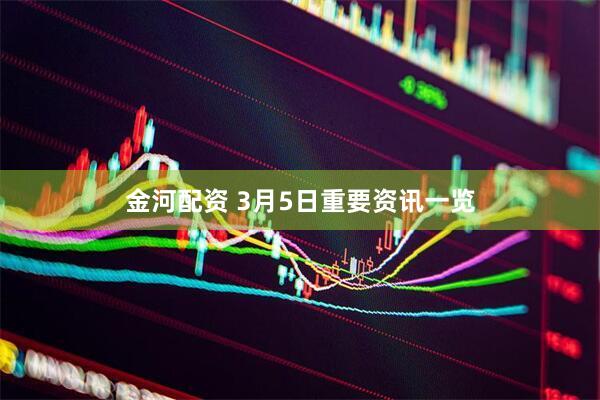 金河配资 3月5日重要资讯一览
