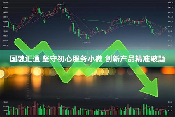国融汇通 坚守初心服务小微 创新产品精准破题