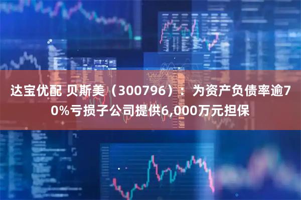 达宝优配 贝斯美(300796):为资产负债率逾70%亏损子公司提供6,000万元担保