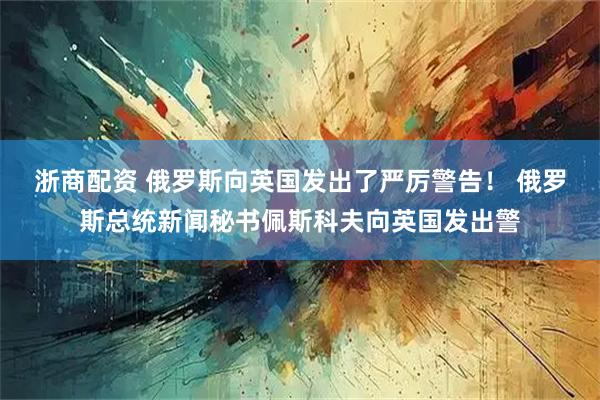 浙商配资 俄罗斯向英国发出了严厉警告！ 俄罗斯总统新闻秘书佩斯科夫向英国发出警
