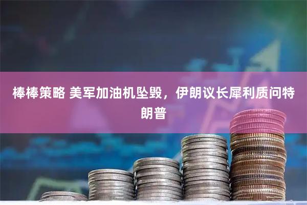 棒棒策略 美军加油机坠毁，伊朗议长犀利质问特朗普