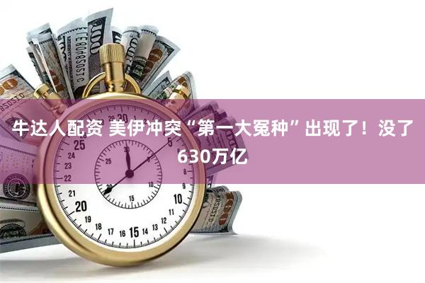 牛达人配资 美伊冲突“第一大冤种”出现了！没了630万亿
