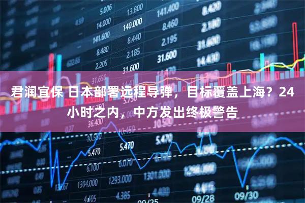 君润宜保 日本部署远程导弹，目标覆盖上海？24小时之内，中方发出终极警告