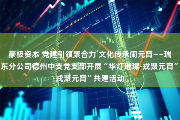 豪极资本 党建引领聚合力 文化传承闹元宵——瑞众保险山东分公司德州中支党支部开展“华灯璀璨·戎聚元宵”共建活动