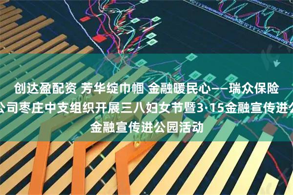 创达盈配资 芳华绽巾帼 金融暖民心——瑞众保险山东分公司枣庄中支组织开展三八妇女节暨3·15金融宣传进公园活动