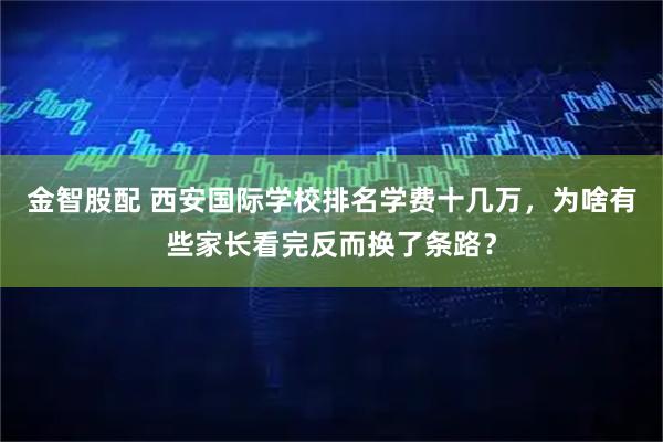 金智股配 西安国际学校排名学费十几万,为啥有些家长看完反而换了条路?