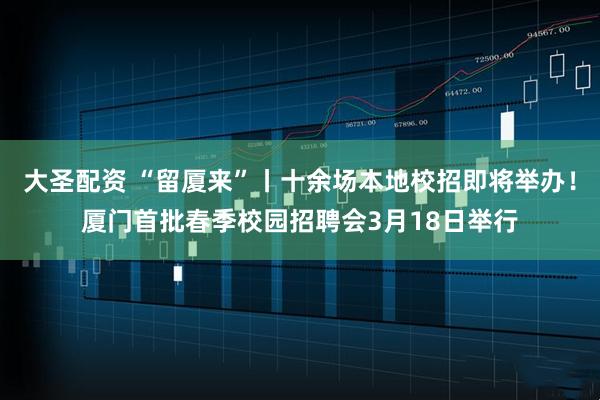 大圣配资 “留厦来”丨十余场本地校招即将举办！厦门首批春季校园招聘会3月18日举行