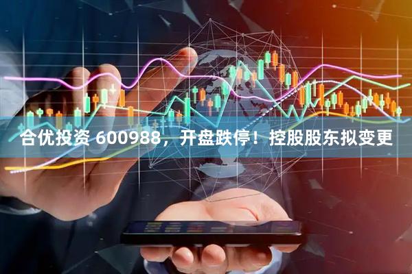 合优投资 600988，开盘跌停！控股股东拟变更