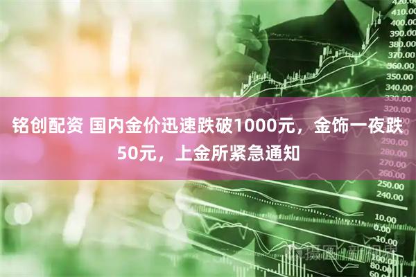 铭创配资 国内金价迅速跌破1000元，金饰一夜跌50元，上金所紧急通知