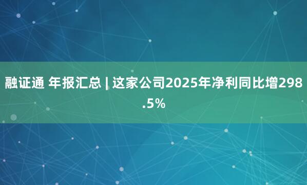 融证通 年报汇总 | 这家公司2025年净利同比增298.5%