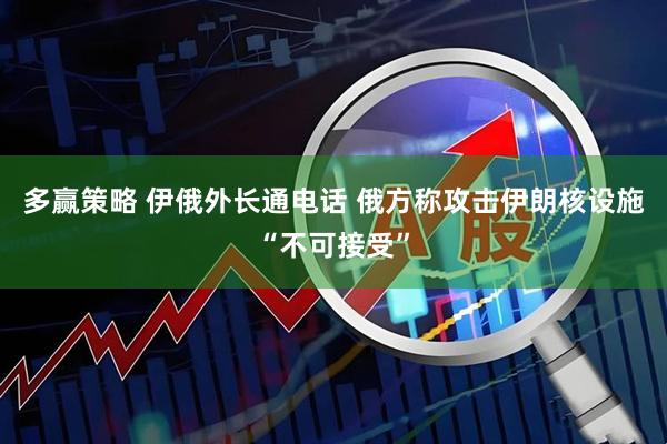 多赢策略 伊俄外长通电话 俄方称攻击伊朗核设施“不可接受”