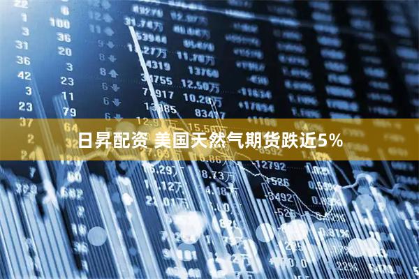 日昇配资 美国天然气期货跌近5%