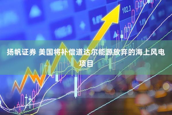 扬帆证券 美国将补偿道达尔能源放弃的海上风电项目