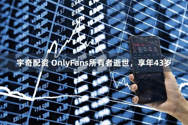 宇奇配资 OnlyFans所有者逝世，享年43岁