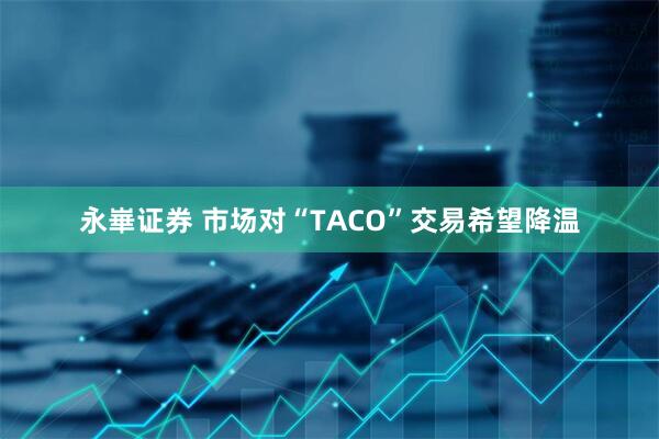 永崋证券 市场对“TACO”交易希望降温