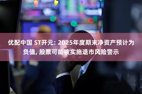 优配中国 ST开元: 2025年度期末净资产预计为负值, 股票可能被实施退市风险警示