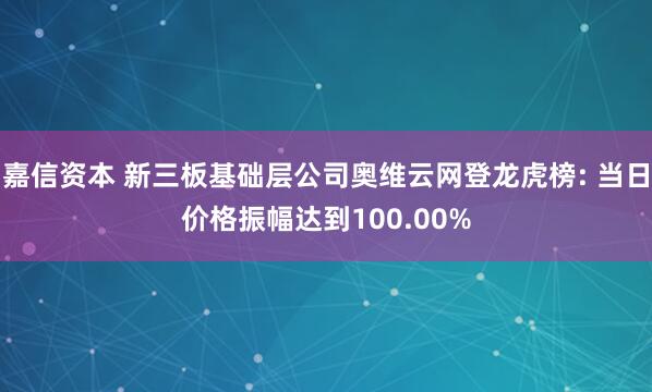 嘉信资本 新三板基础层公司奥维云网登龙虎榜: 当日价格振幅达到100.00%