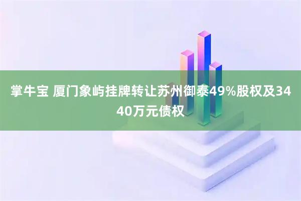 掌牛宝 厦门象屿挂牌转让苏州御泰49%股权及3440万元债权