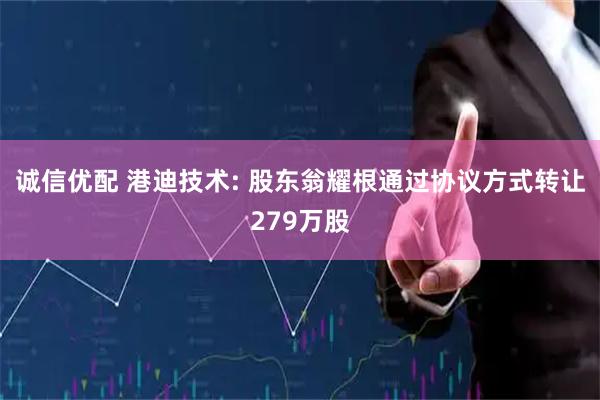 诚信优配 港迪技术: 股东翁耀根通过协议方式转让279万股