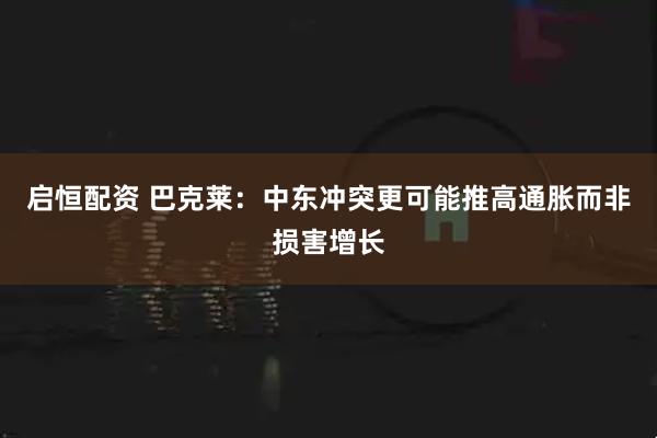 启恒配资 巴克莱：中东冲突更可能推高通胀而非损害增长