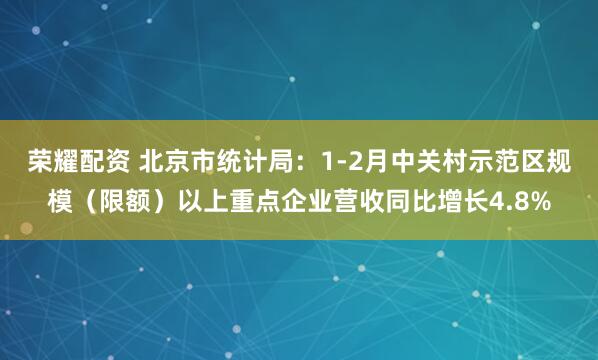 荣耀配资 北京市统计局：1-2月中关村示范区规模（限额）以上重点企业营收同比增长4.8%