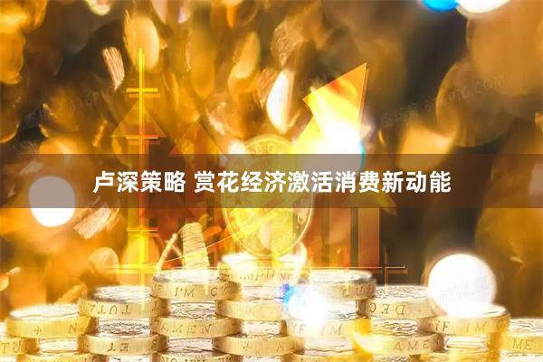 卢深策略 赏花经济激活消费新动能