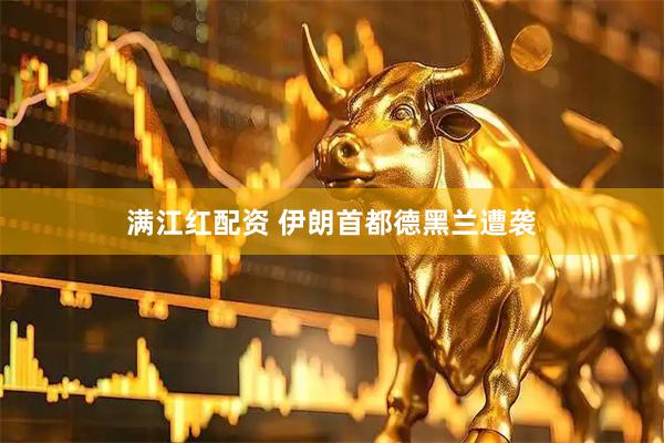满江红配资 伊朗首都德黑兰遭袭