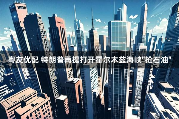 粤友优配 特朗普再提打开霍尔木兹海峡"抢石油"