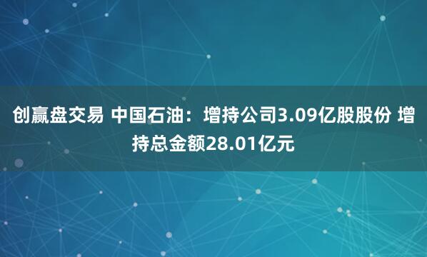 创赢盘交易 中国石油：增持公司3.09亿股股份 增持总金额28.01亿元