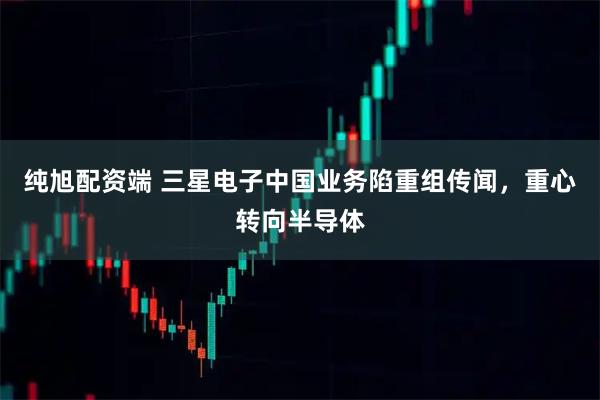 纯旭配资端 三星电子中国业务陷重组传闻，重心转向半导体