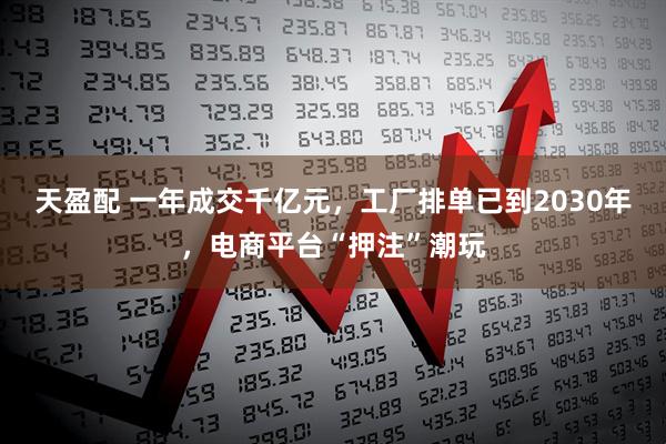 天盈配 一年成交千亿元，工厂排单已到2030年，电商平台“押注”潮玩