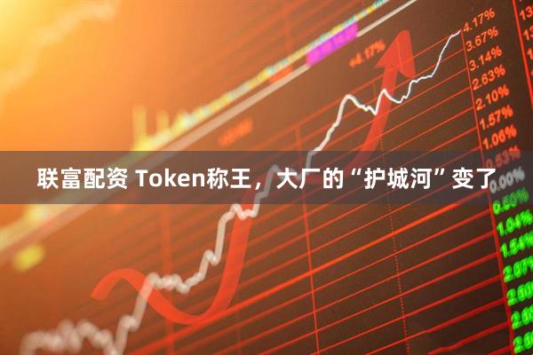 联富配资 Token称王，大厂的“护城河”变了