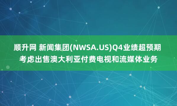 顺升网 新闻集团(NWSA.US)Q4业绩超预期 考虑出售澳大利亚付费电视和流媒体业务