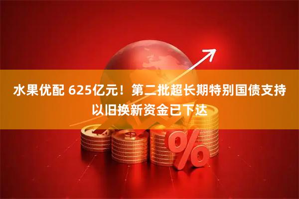 水果优配 625亿元！第二批超长期特别国债支持以旧换新资金已下达