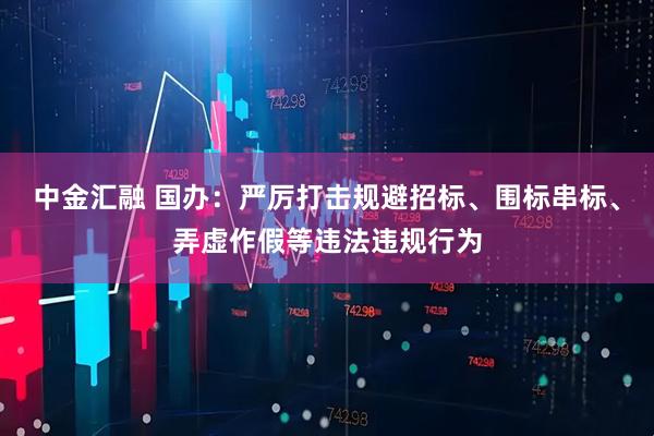 中金汇融 国办:严厉打击规避招标、围标串标、弄虚作假等违法违规行为
