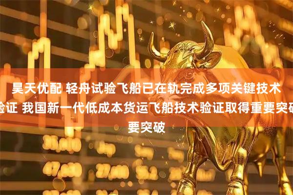 昊天优配 轻舟试验飞船已在轨完成多项关键技术验证 我国新一代低成本货运飞船技术验证取得重要突破