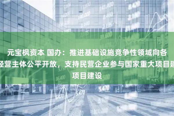 元宝枫资本 国办：推进基础设施竞争性领域向各类经营主体公平开放，支持民营企业参与国家重大项目建设