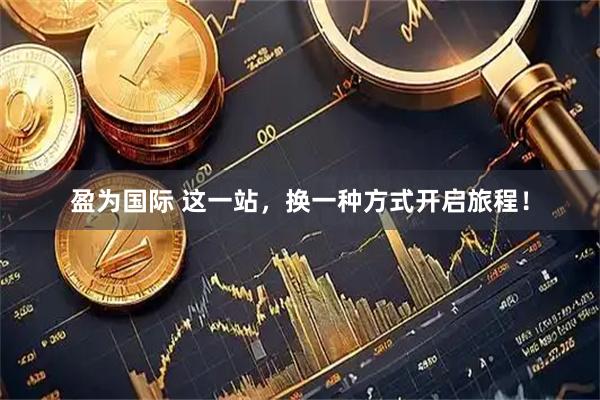 盈为国际 这一站，换一种方式开启旅程！