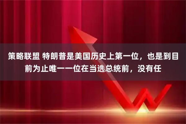 策略联盟 特朗普是美国历史上第一位，也是到目前为止唯一一位在当选总统前，没有任